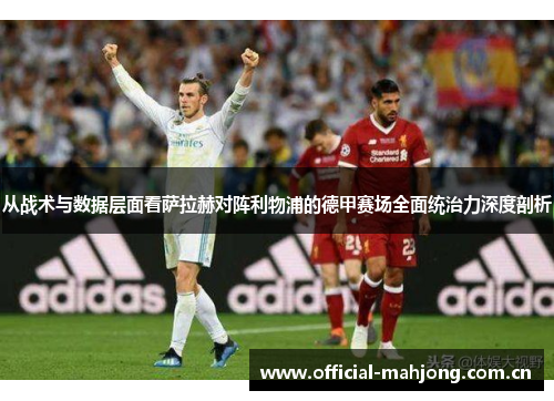 从战术与数据层面看萨拉赫对阵利物浦的德甲赛场全面统治力深度剖析