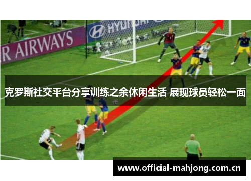 克罗斯社交平台分享训练之余休闲生活 展现球员轻松一面